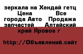 зеркала на Хендай гетц › Цена ­ 2 000 - Все города Авто » Продажа запчастей   . Алтайский край,Яровое г.